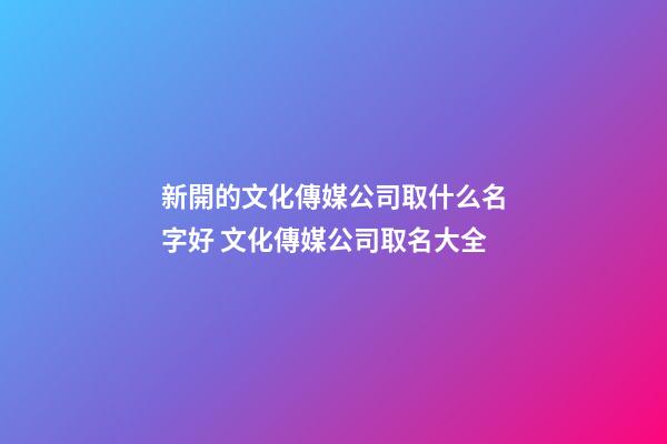 新開的文化傳媒公司取什么名字好 文化傳媒公司取名大全-第1張-公司起名-玄機派